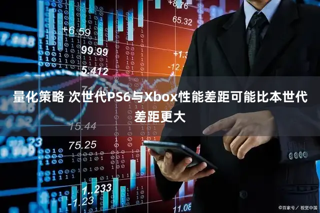 量化策略 次世代PS6与Xbox性能差距可能比本世代差距更大