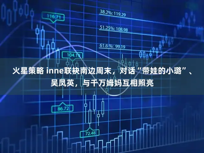 火星策略 inne联袂南边周末，对话“带娃的小璐”、吴凤英，与千万姆妈互相照亮