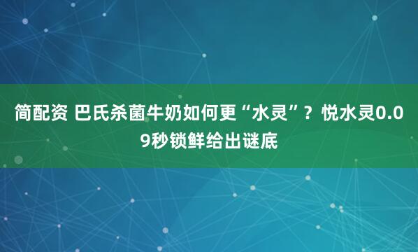 简配资 巴氏杀菌牛奶如何更“水灵”？悦水灵0.09秒锁鲜给出谜底