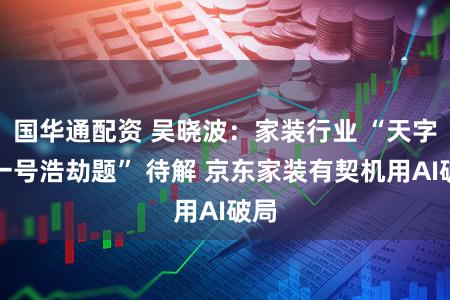 国华通配资 吴晓波:家装行业 “天字第一号浩劫题” 待解 京东家装有契机用AI破局