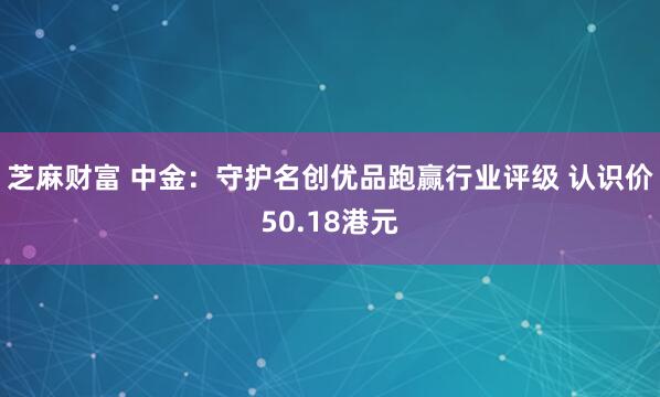 芝麻财富 中金：守护名创优品跑赢行业评级 认识价50.18港元