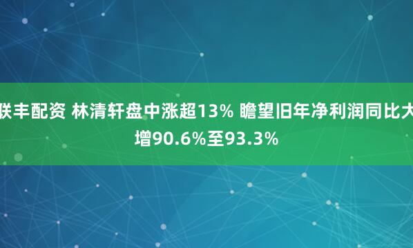 联丰配资 林清轩盘中涨超13% 瞻望旧年净利润同比大增90.6%至93.3%