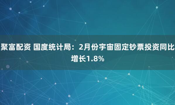 聚富配资 国度统计局：2月份宇宙固定钞票投资同比增长1.8%