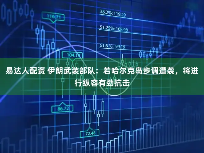 易达人配资 伊朗武装部队：若哈尔克岛步调遭袭，将进行纵容有劲抗击