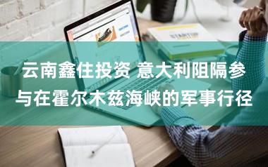 云南鑫住投资 意大利阻隔参与在霍尔木兹海峡的军事行径