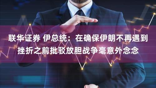 联华证券 伊总统：在确保伊朗不再遇到挫折之前批驳放胆战争毫意外念念