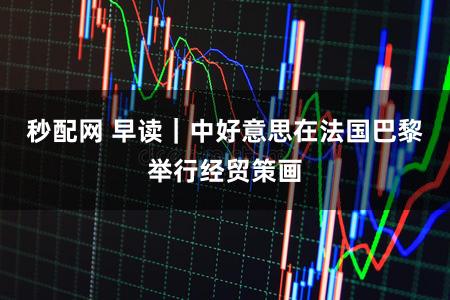 秒配网 早读｜中好意思在法国巴黎举行经贸策画