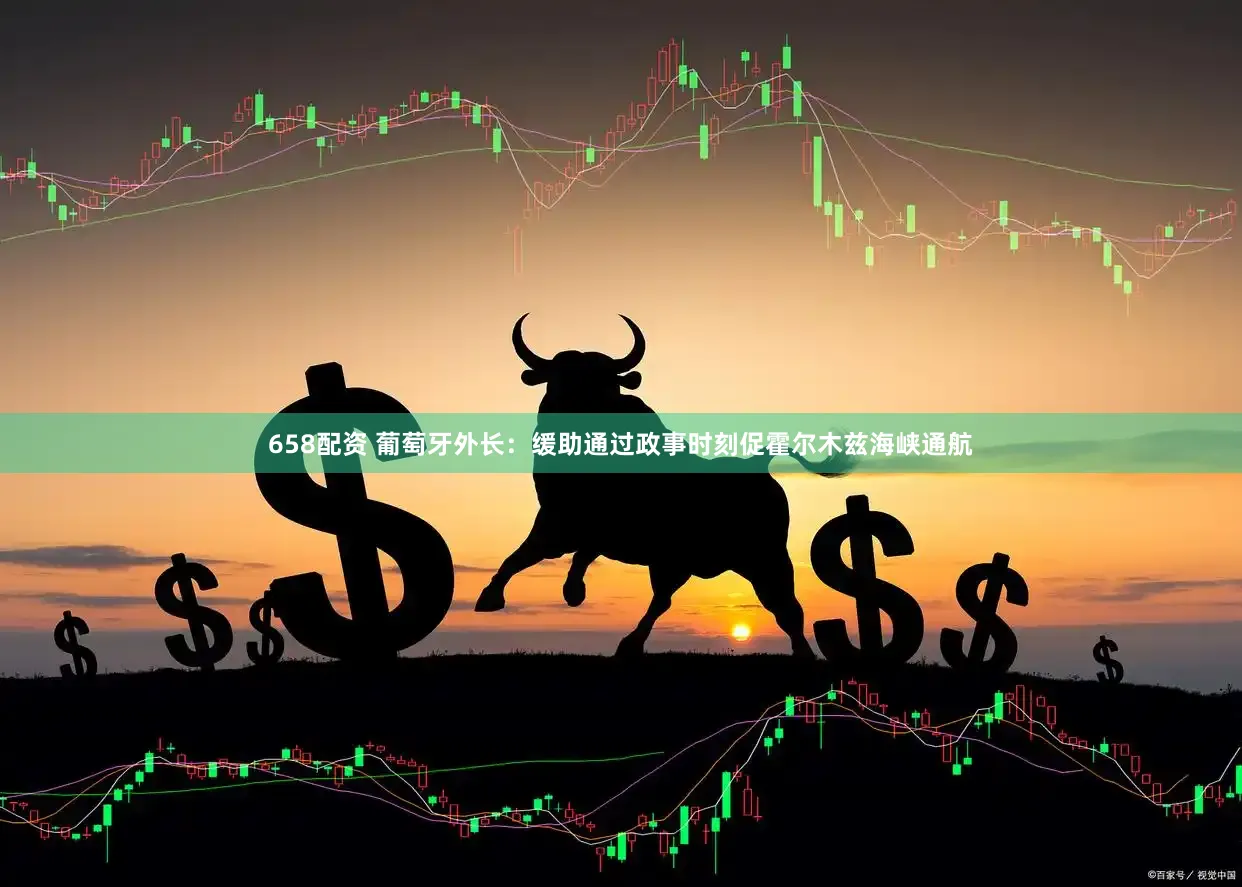 658配资 葡萄牙外长：缓助通过政事时刻促霍尔木兹海峡通航