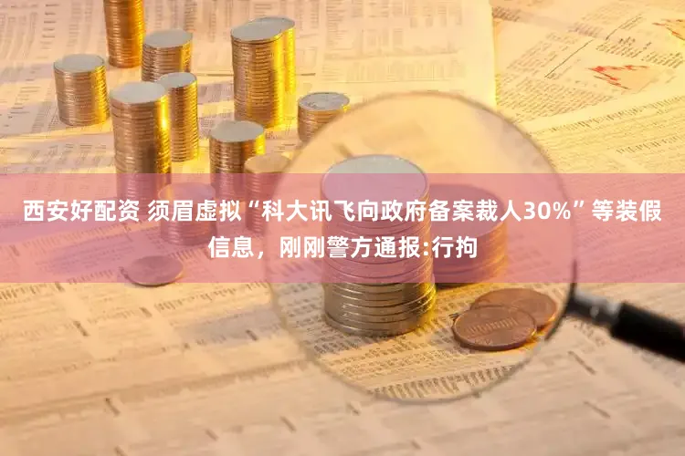 西安好配资 须眉虚拟“科大讯飞向政府备案裁人30%”等装假信息，刚刚警方通报:行拘