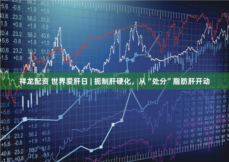 祥龙配资 世界爱肝日 | 扼制肝硬化，从“处分”脂肪肝开动