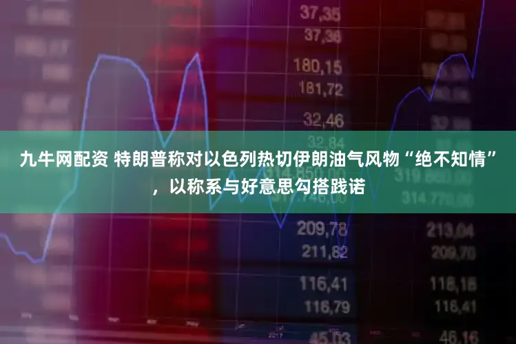 九牛网配资 特朗普称对以色列热切伊朗油气风物“绝不知情”，以称系与好意思勾搭践诺