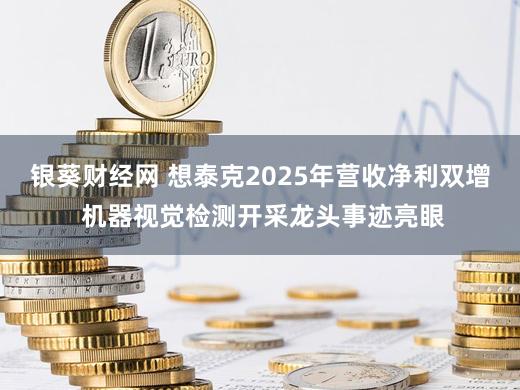 银葵财经网 想泰克2025年营收净利双增 机器视觉检测开采龙头事迹亮眼