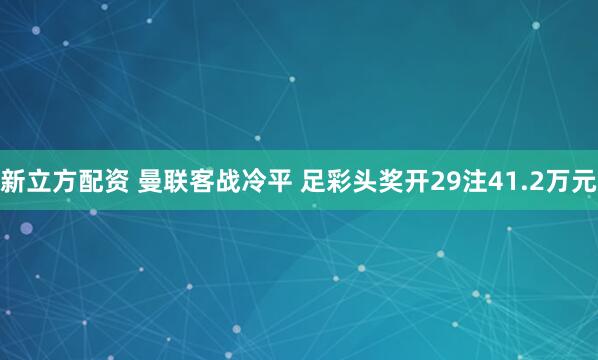 新立方配资 曼联客战冷平 足彩头奖开29注41.2万元