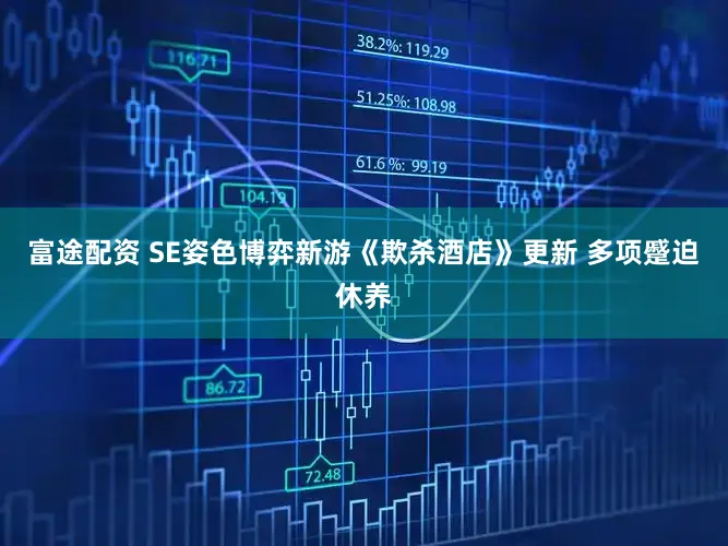 富途配资 SE姿色博弈新游《欺杀酒店》更新 多项蹙迫休养