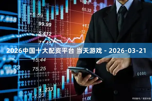 2026中国十大配资平台 当天游戏 - 2026-03-21