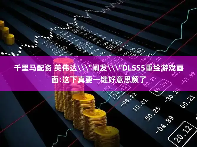 千里马配资 英伟达\＂阐发\＂DLSS5重绘游戏画面:这下真要一键好意思颜了