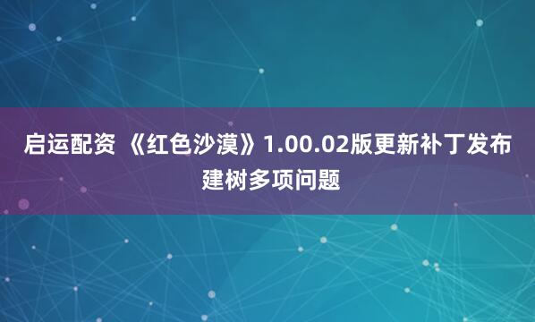 启运配资 《红色沙漠》1.00.02版更新补丁发布 建树多项问题