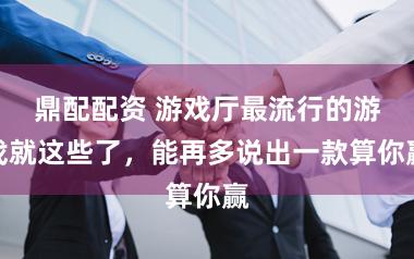 鼎配配资 游戏厅最流行的游戏就这些了，能再多说出一款算你赢