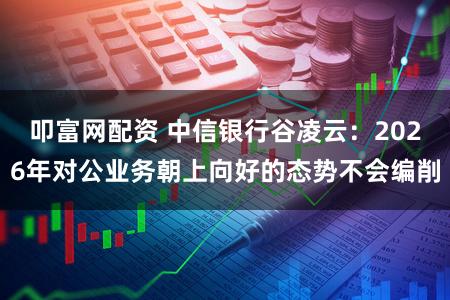 叩富网配资 中信银行谷凌云：2026年对公业务朝上向好的态势不会编削