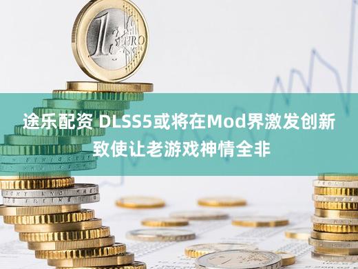 途乐配资 DLSS5或将在Mod界激发创新 致使让老游戏神情全非