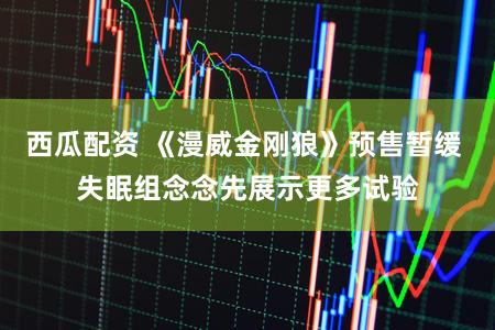 西瓜配资 《漫威金刚狼》预售暂缓 失眠组念念先展示更多试验