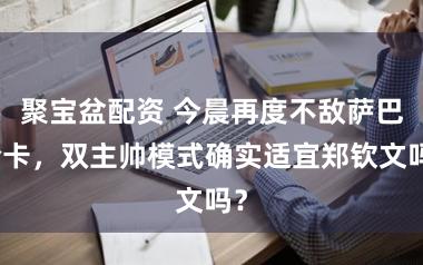 聚宝盆配资 今晨再度不敌萨巴伦卡，双主帅模式确实适宜郑钦文吗？