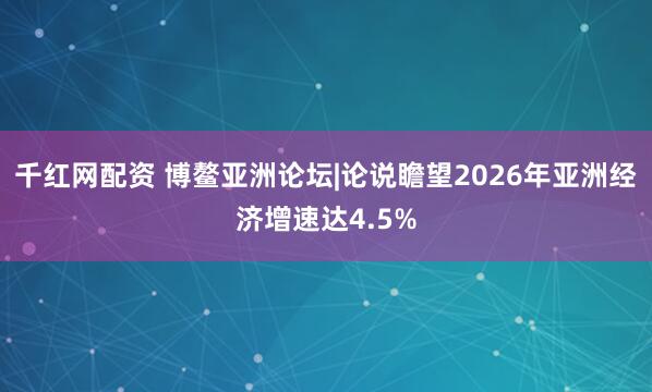 千红网配资 博鳌亚洲论坛|论说瞻望2026年亚洲经济增速达4.5%