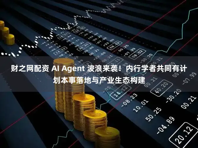 财之网配资 AI Agent 波浪来袭！内行学者共同有计划本事落地与产业生态构建