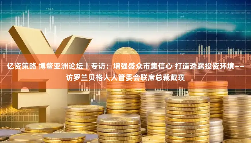 亿资策略 博鳌亚洲论坛丨专访：增强盛众市集信心 打造透露投资环境——访罗兰贝格人人管委会联席总裁戴璞