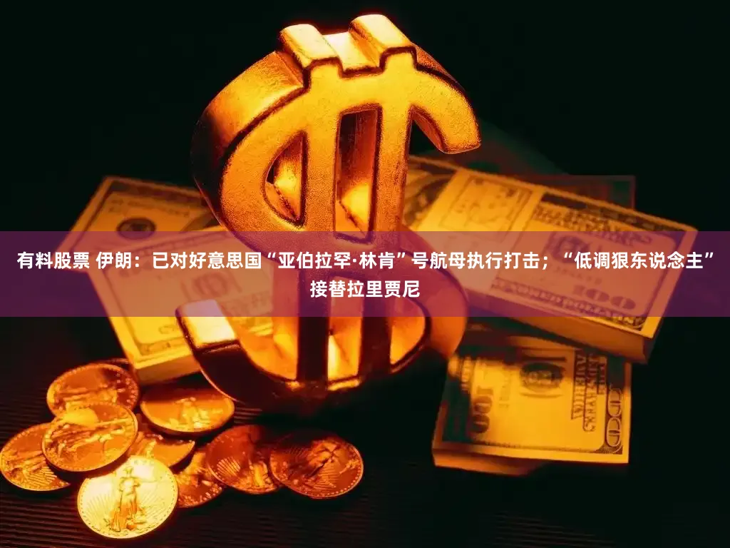 有料股票 伊朗：已对好意思国“亚伯拉罕·林肯”号航母执行打击；“低调狠东说念主”接替拉里贾尼