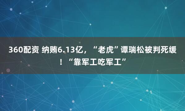 360配资 纳贿6.13亿，“老虎”谭瑞松被判死缓！“靠军工吃军工”