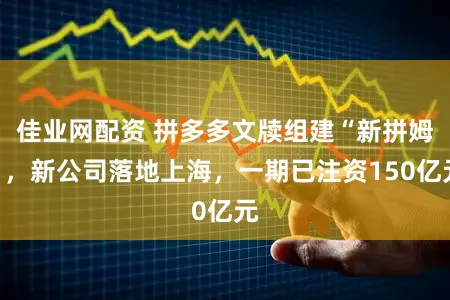 佳业网配资 拼多多文牍组建“新拼姆”，新公司落地上海，一期已注资150亿元