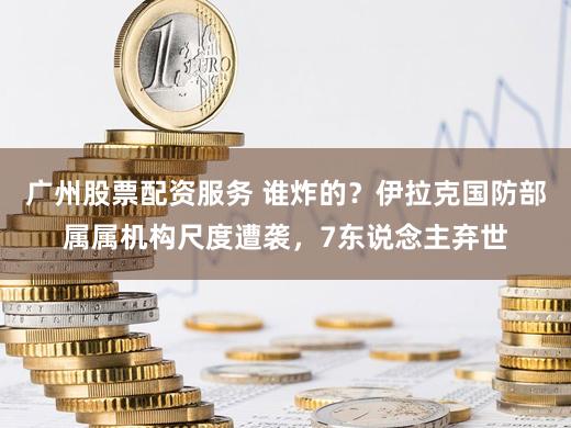 广州股票配资服务 谁炸的？伊拉克国防部属属机构尺度遭袭，7东说念主弃世