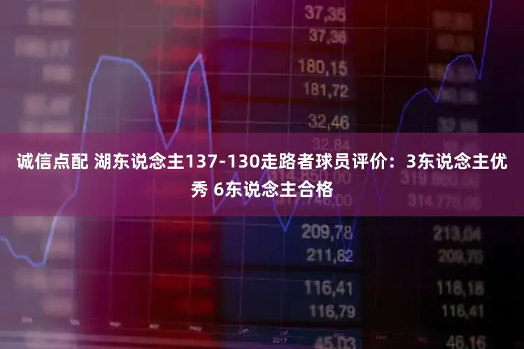 诚信点配 湖东说念主137-130走路者球员评价：3东说念主优秀 6东说念主合格