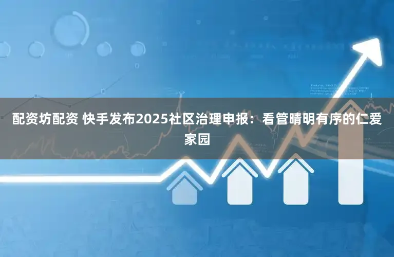 配资坊配资 快手发布2025社区治理申报：看管晴明有序的仁爱家园