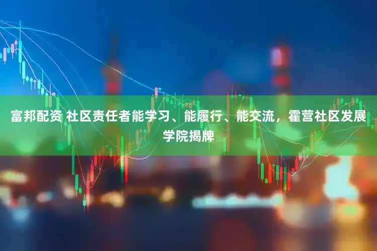 富邦配资 社区责任者能学习、能履行、能交流，霍营社区发展学院揭牌