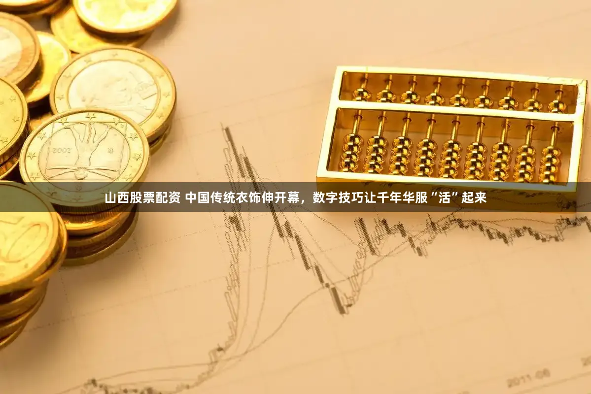 山西股票配资 中国传统衣饰伸开幕，数字技巧让千年华服“活”起来