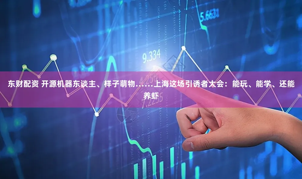 东财配资 开源机器东谈主、样子萌物……上海这场引诱者大会：能玩、能学、还能养虾