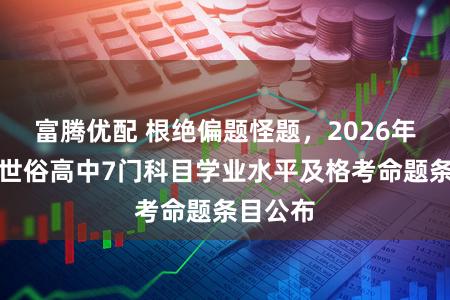 富腾优配 根绝偏题怪题，2026年上海市世俗高中7门科目学业水平及格考命题条目公布
