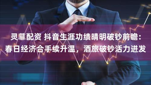 灵菲配资 抖音生涯功绩晴明破钞前瞻:春日经济合手续升温,酒旅破钞活力迸发