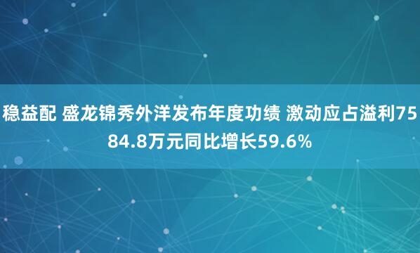稳益配 盛龙锦秀外洋发布年度功绩 激动应占溢利7584.8万元同比增长59.6%