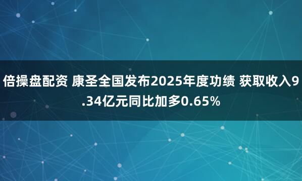 倍操盘配资 康圣全国发布2025年度功绩 获取收入9.34亿元同比加多0.65%