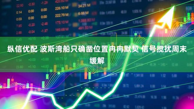 纵信优配 波斯湾船只确凿位置冉冉默契 信号搅扰周末缓解