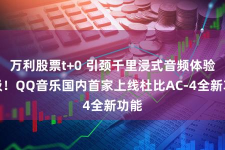 万利股票t+0 引颈千里浸式音频体验升级！QQ音乐国内首家上线杜比AC-4全新功能
