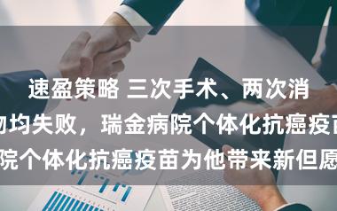 速盈策略 三次手术、两次消融、多款药物均失败，瑞金病院个体化抗癌疫苗为他带来新但愿