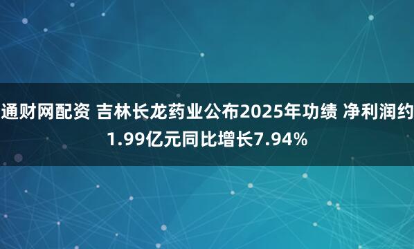 通财网配资 吉林长龙药业公布2025年功绩 净利润约1.99亿元同比增长7.94%