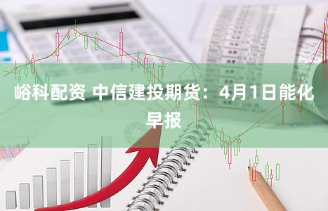 峪科配资 中信建投期货：4月1日能化早报