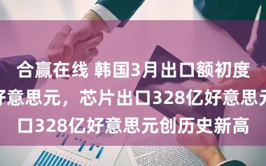 合赢在线 韩国3月出口额初度禁闭800亿好意思元，芯片出口328亿好意思元创历史新高