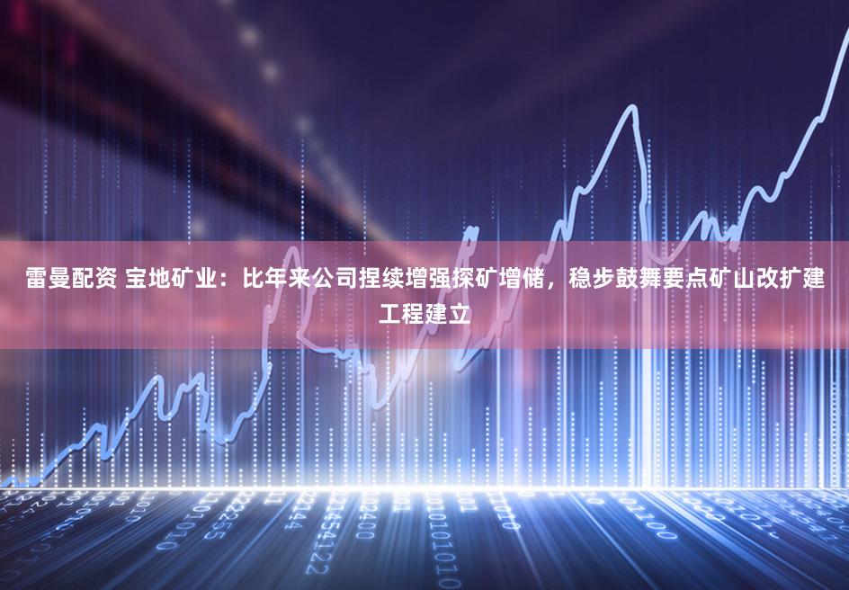 雷曼配资 宝地矿业:比年来公司捏续增强探矿增储,稳步鼓舞要点矿山改扩建工程建立