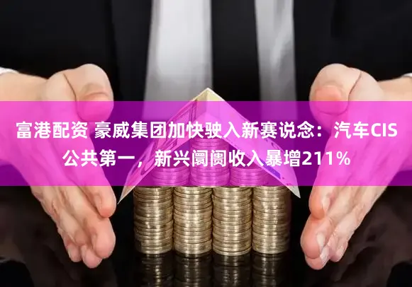 富港配资 豪威集团加快驶入新赛说念：汽车CIS公共第一，新兴阛阓收入暴增211%